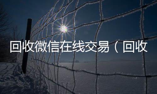 回收微信在线交高价收v易（回收微信在线交易安全吗）